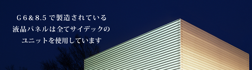 G6&8.5で製造されている液晶パネルは全てサイデックのユニットを使用しています